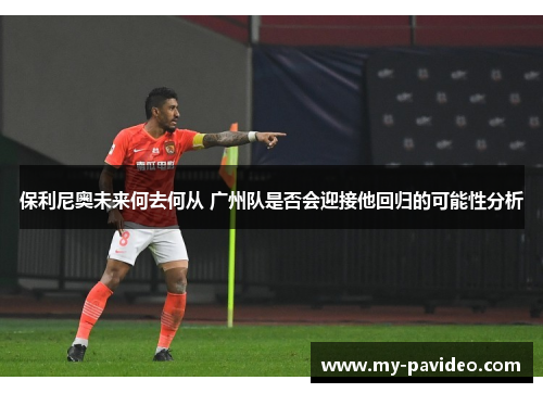 保利尼奥未来何去何从 广州队是否会迎接他回归的可能性分析