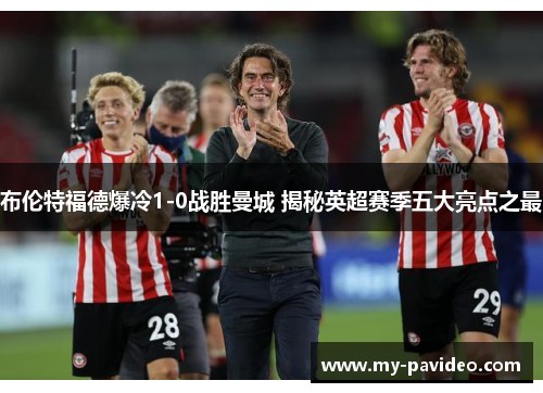 布伦特福德爆冷1-0战胜曼城 揭秘英超赛季五大亮点之最