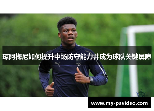 琼阿梅尼如何提升中场防守能力并成为球队关键屏障