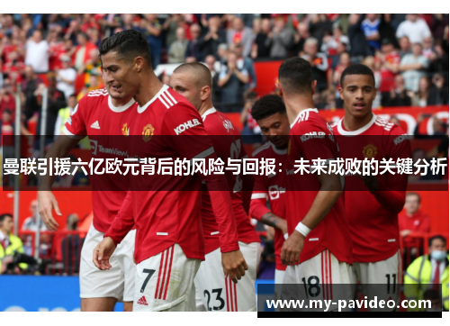 曼联引援六亿欧元背后的风险与回报：未来成败的关键分析