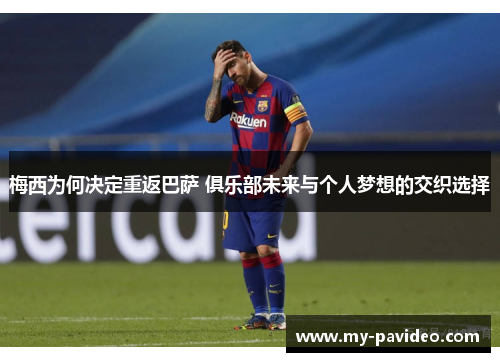 梅西为何决定重返巴萨 俱乐部未来与个人梦想的交织选择