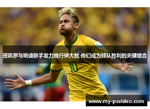 班凯罗与哈迪联手发力独行侠大胜 他们成为球队胜利的关键组合