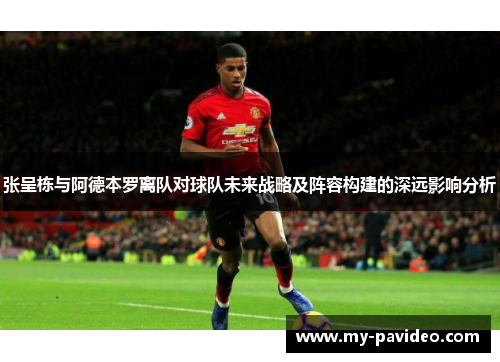 张呈栋与阿德本罗离队对球队未来战略及阵容构建的深远影响分析