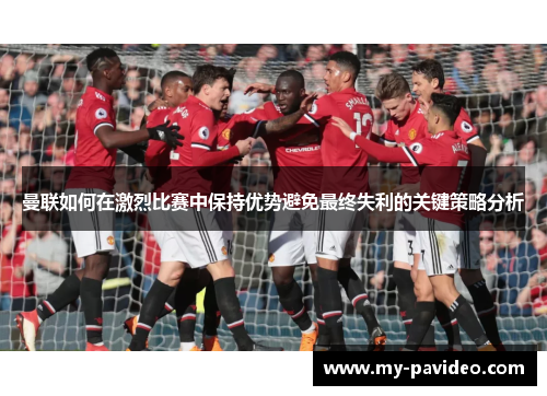 曼联如何在激烈比赛中保持优势避免最终失利的关键策略分析