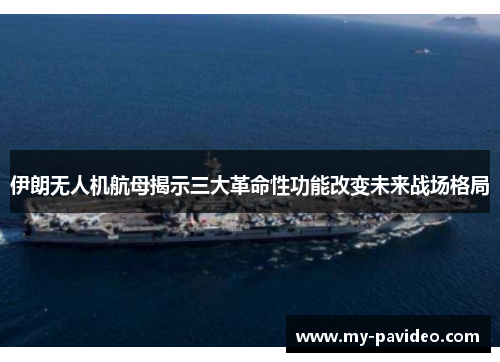伊朗无人机航母揭示三大革命性功能改变未来战场格局