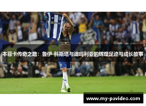 本菲卡传奇之路：鲁伊-科斯塔与迪玛利亚的辉煌足迹与成长故事