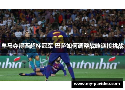 皇马夺得西超杯冠军 巴萨如何调整战略迎接挑战