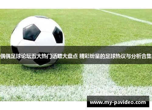 偶偶足球论坛五大热门话题大盘点 精彩纷呈的足球热议与分析合集