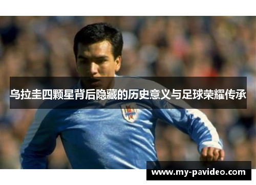 乌拉圭四颗星背后隐藏的历史意义与足球荣耀传承