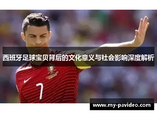 西班牙足球宝贝背后的文化意义与社会影响深度解析