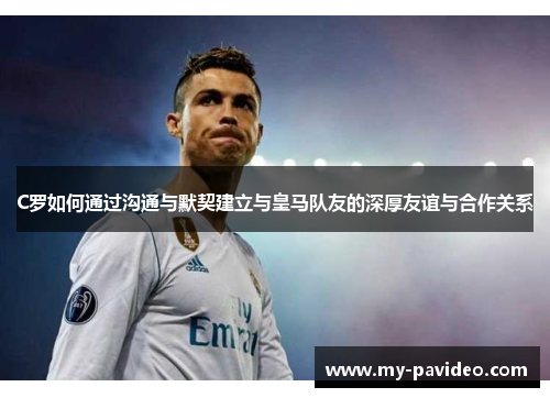 C罗如何通过沟通与默契建立与皇马队友的深厚友谊与合作关系