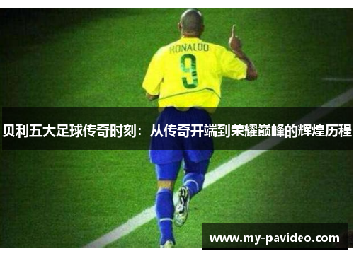 贝利五大足球传奇时刻：从传奇开端到荣耀巅峰的辉煌历程
