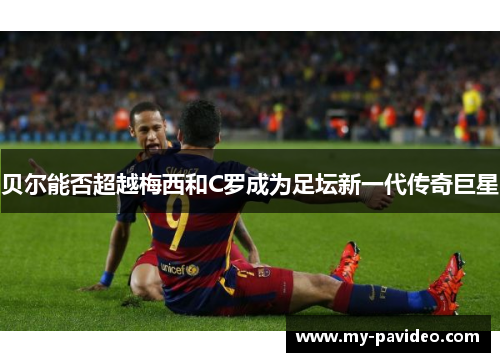 贝尔能否超越梅西和C罗成为足坛新一代传奇巨星