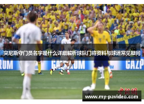 突尼斯守门员名字是什么详细解析球队门将资料与球迷常见疑问