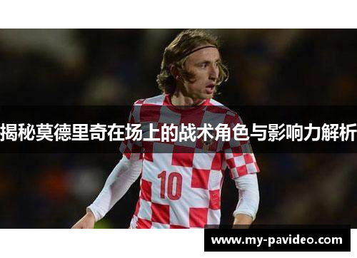 揭秘莫德里奇在场上的战术角色与影响力解析