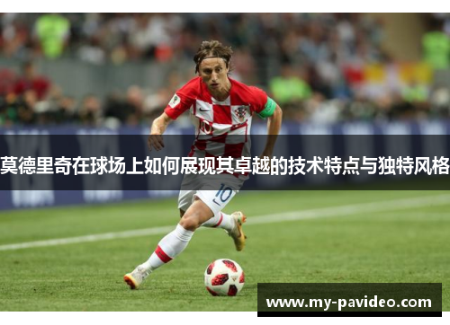 莫德里奇在球场上如何展现其卓越的技术特点与独特风格 莫德里奇在球场上如何展现其卓越的技术特点与独特风格