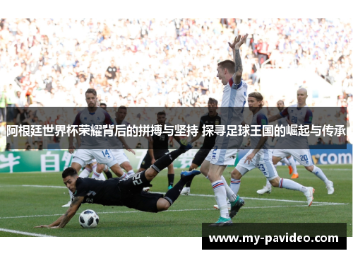 阿根廷世界杯荣耀背后的拼搏与坚持 探寻足球王国的崛起与传承