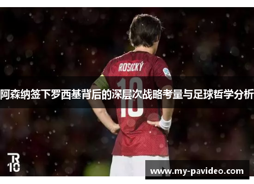 阿森纳签下罗西基背后的深层次战略考量与足球哲学分析