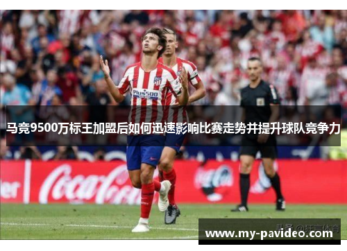马竞9500万标王加盟后如何迅速影响比赛走势并提升球队竞争力 马竞9500万标王加盟后如何迅速影响比赛走势并提升球队竞争力