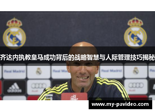 齐达内执教皇马成功背后的战略智慧与人际管理技巧揭秘 齐达内执教皇马成功背后的战略智慧与人际管理技巧揭秘
