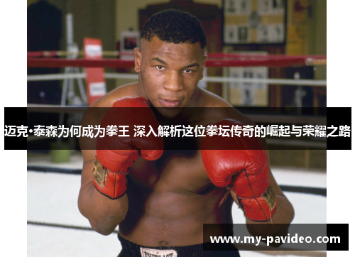 迈克·泰森为何成为拳王 深入解析这位拳坛传奇的崛起与荣耀之路