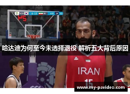 哈达迪为何至今未选择退役 解析五大背后原因 哈达迪为何至今未选择退役 解析五大背后原因