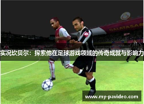 实况坎贝尔:探索他在足球游戏领域的传奇成就与影响力 实况坎贝尔:探索他在足球游戏领域的传奇成就与影响力