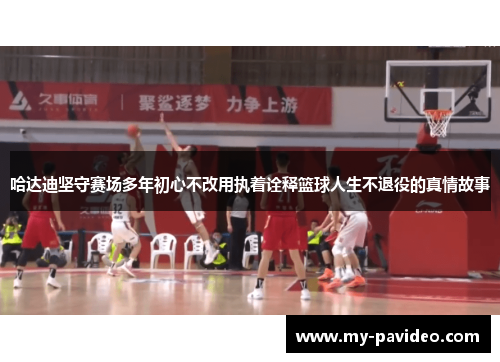 哈达迪坚守赛场多年初心不改用执着诠释篮球人生不退役的真情故事 哈达迪坚守赛场多年初心不改用执着诠释篮球人生不退役的真情故事
