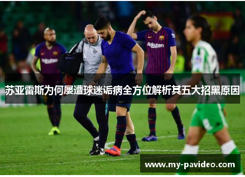 苏亚雷斯为何屡遭球迷诟病全方位解析其五大招黑原因 苏亚雷斯为何屡遭球迷诟病全方位解析其五大招黑原因