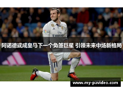 阿诺德或成皇马下一个免签巨星 引领未来中场新格局 阿诺德或成皇马下一个免签巨星 引领未来中场新格局