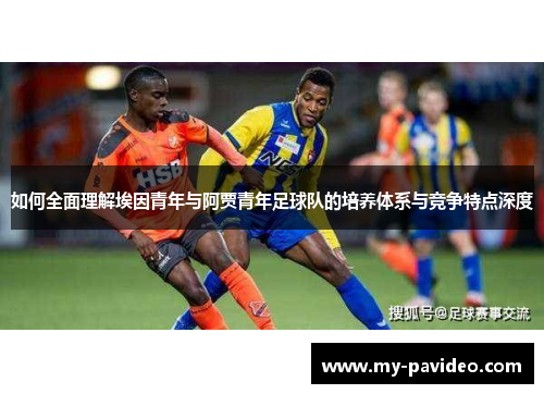 如何全面理解埃因青年与阿贾青年足球队的培养体系与竞争特点深度 如何全面理解埃因青年与阿贾青年足球队的培养体系与竞争特点深度