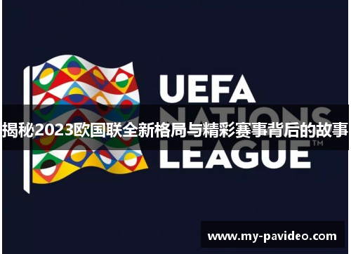 揭秘2023欧国联全新格局与精彩赛事背后的故事 揭秘2023欧国联全新格局与精彩赛事背后的故事