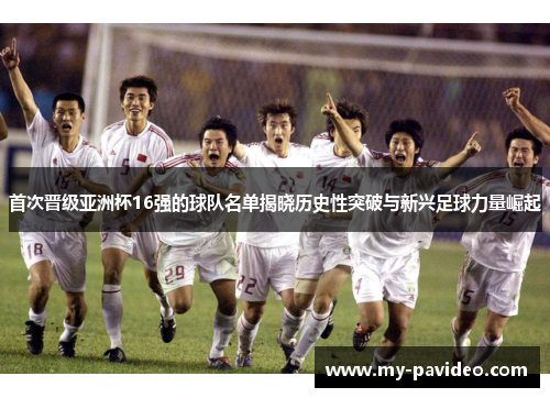 首次晋级亚洲杯16强的球队名单揭晓历史性突破与新兴足球力量崛起