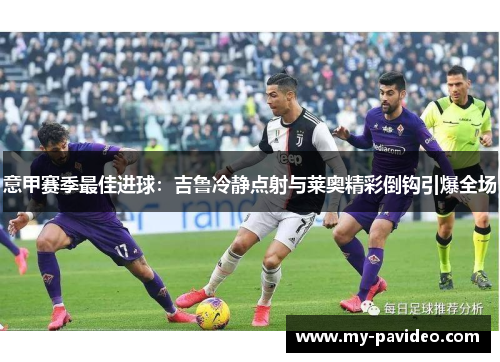 意甲赛季最佳进球：吉鲁冷静点射与莱奥精彩倒钩引爆全场