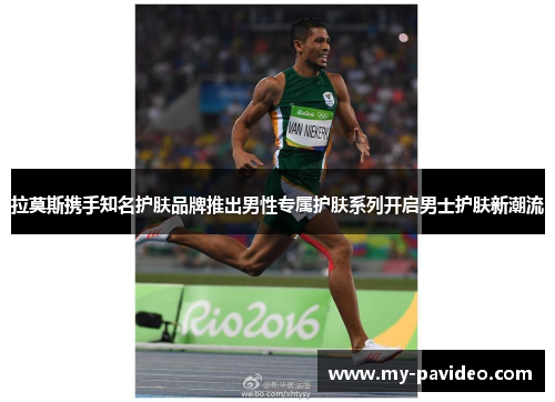 拉莫斯携手知名护肤品牌推出男性专属护肤系列开启男士护肤新潮流