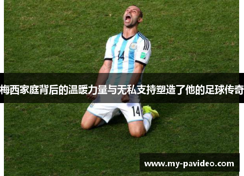 梅西家庭背后的温暖力量与无私支持塑造了他的足球传奇 梅西家庭背后的温暖力量与无私支持塑造了他的足球传奇