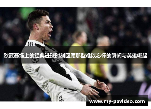 欧冠赛场上的经典进球时刻回顾那些难以忘怀的瞬间与英雄崛起