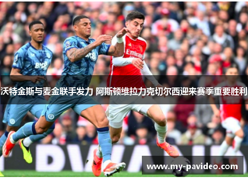 沃特金斯与麦金联手发力 阿斯顿维拉力克切尔西迎来赛季重要胜利