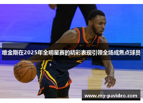 维金斯在2025年全明星赛的精彩表现引领全场成焦点球员