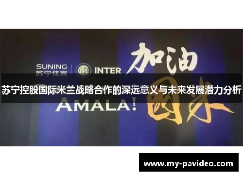 苏宁控股国际米兰战略合作的深远意义与未来发展潜力分析