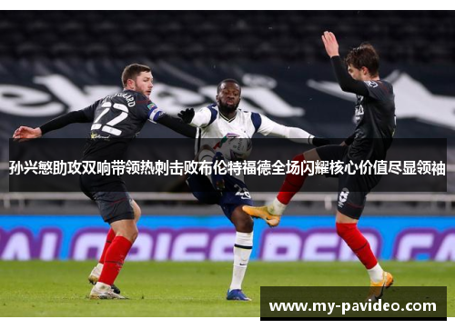 孙兴慜助攻双响带领热刺击败布伦特福德全场闪耀核心价值尽显领袖