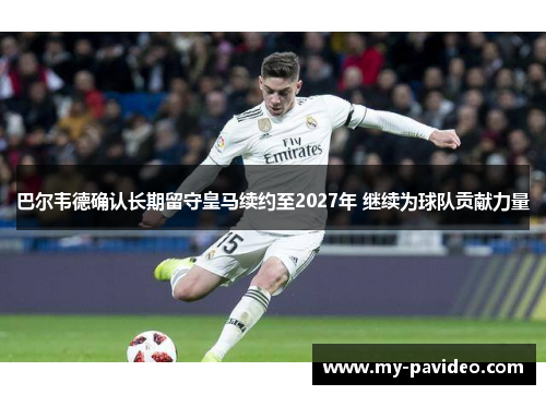 巴尔韦德确认长期留守皇马续约至2027年 继续为球队贡献力量 巴尔韦德确认长期留守皇马续约至2027年 继续为球队贡献力量