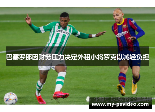 巴塞罗那因财务压力决定外租小将罗克以减轻负担 巴塞罗那因财务压力决定外租小将罗克以减轻负担