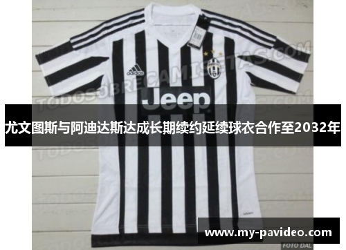 尤文图斯与阿迪达斯达成长期续约延续球衣合作至2032年 尤文图斯与阿迪达斯达成长期续约延续球衣合作至2032年