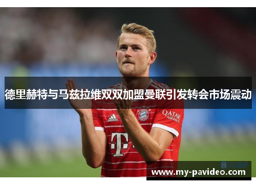 德里赫特与马兹拉维双双加盟曼联引发转会市场震动 德里赫特与马兹拉维双双加盟曼联引发转会市场震动