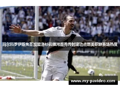 玛尔科罗伊斯免签加盟洛杉矶银河首秀传射建功点燃美职联赛场热度 玛尔科罗伊斯免签加盟洛杉矶银河首秀传射建功点燃美职联赛场热度