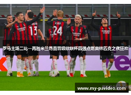 罗马主场二比一再胜米兰昂首晋级欧联杯四强点燃奥林匹克之夜狂欢 罗马主场二比一再胜米兰昂首晋级欧联杯四强点燃奥林匹克之夜狂欢