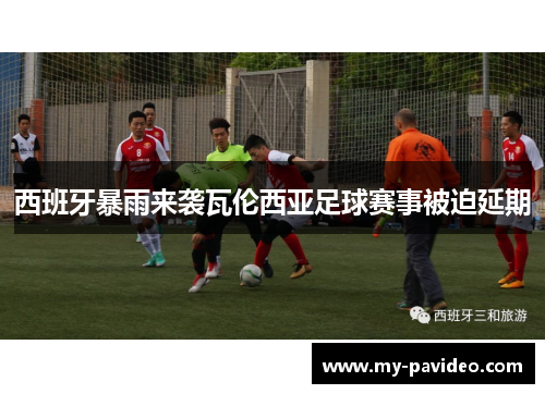 西班牙暴雨来袭瓦伦西亚足球赛事被迫延期