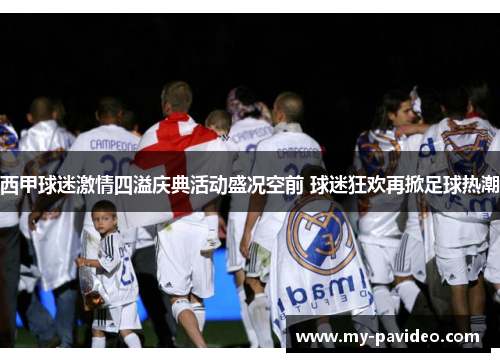 西甲球迷激情四溢庆典活动盛况空前 球迷狂欢再掀足球热潮
