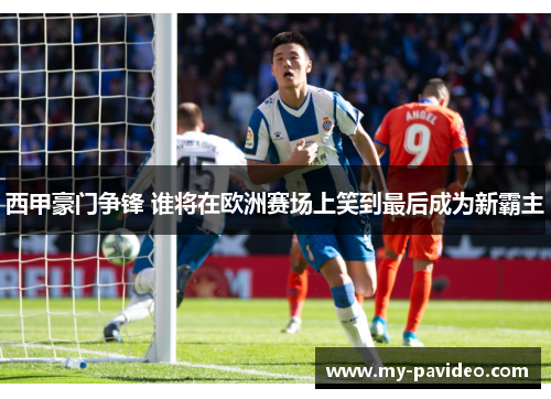 西甲豪门争锋 谁将在欧洲赛场上笑到最后成为新霸主 西甲豪门争锋 谁将在欧洲赛场上笑到最后成为新霸主